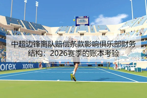 中超边锋离队赔偿条款影响俱乐部财务结构：2026赛季的账本考验